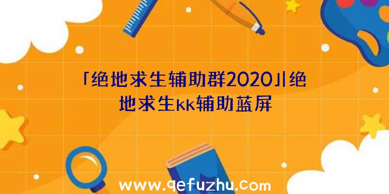 「绝地求生辅助群2020」|绝地求生kk辅助蓝屏